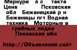 Меркури 5 л.с. 4 такта › Цена ­ 40 000 - Псковская обл., Бежаницкий р-н, Бежаницы пгт Водная техника » Моторные и грибные лодки   . Псковская обл.